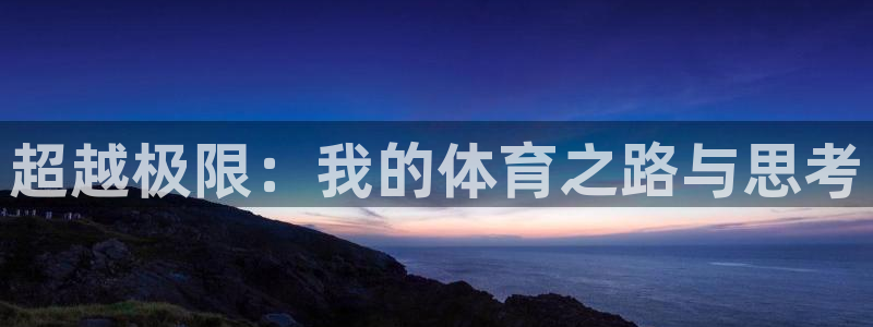 海南oety欧亿体育官网下载:超越极限:我的体育之路与思考